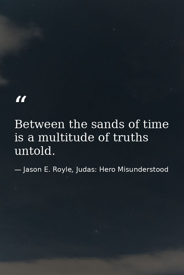 Between the sands of time is a multitude of truths untold. — Jason E. Royle, Judas: Hero Misunderstood
