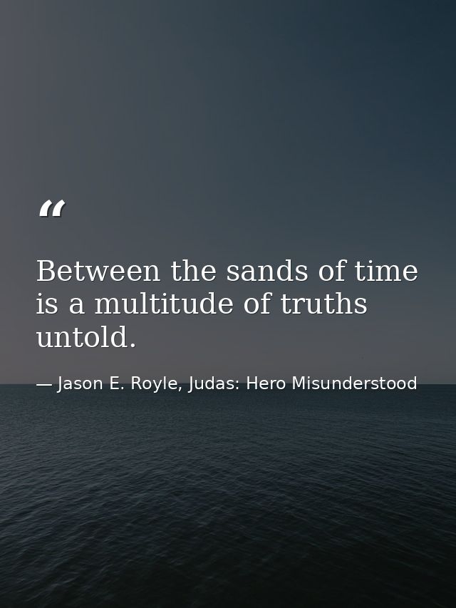 Between the sands of time is a multitude of truths untold. — Jason E. Royle, Judas: Hero Misunderstood
