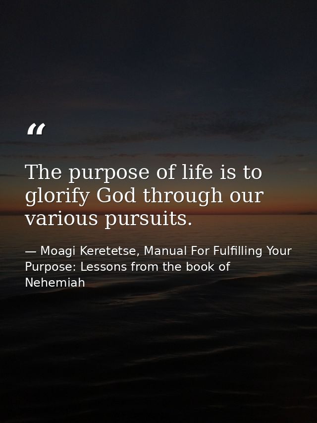 The purpose of life is to glorify God through our various pursuits. — Moagi Keretetse, Manual For Fulfilling Your Purpose: Lessons from the book of Nehemiah