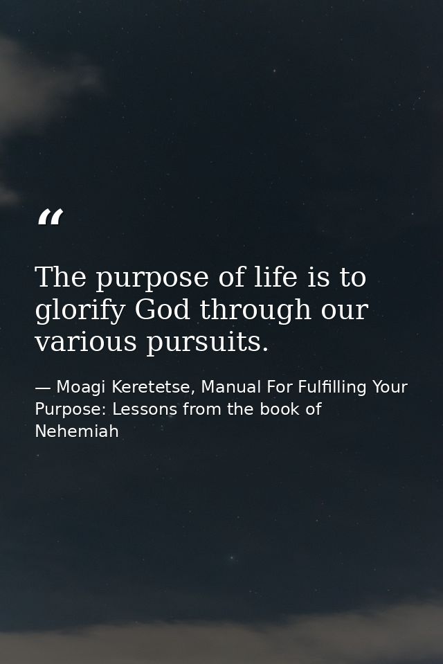 The purpose of life is to glorify God through our various pursuits. — Moagi Keretetse, Manual For Fulfilling Your Purpose: Lessons from the book of Nehemiah