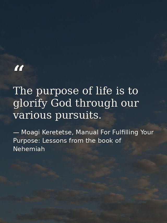 The purpose of life is to glorify God through our various pursuits. — Moagi Keretetse, Manual For Fulfilling Your Purpose: Lessons from the book of Nehemiah