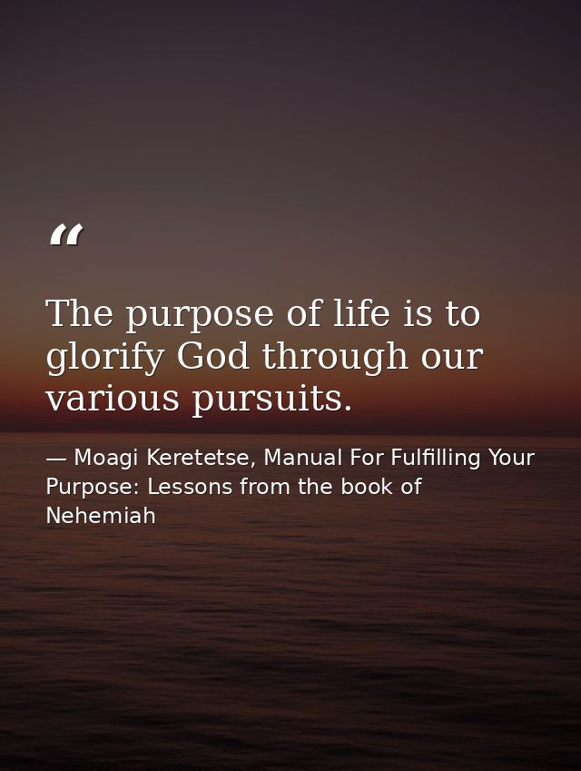The purpose of life is to glorify God through our various pursuits. — Moagi Keretetse, Manual For Fulfilling Your Purpose: Lessons from the book of Nehemiah