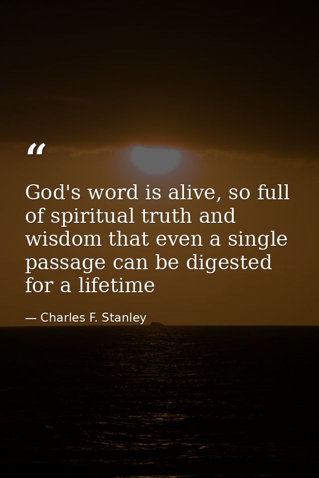 God's word is alive, so full of spiritual truth and wisdom that even a single passage can be digested for a lifetime — Charles F. Stanley