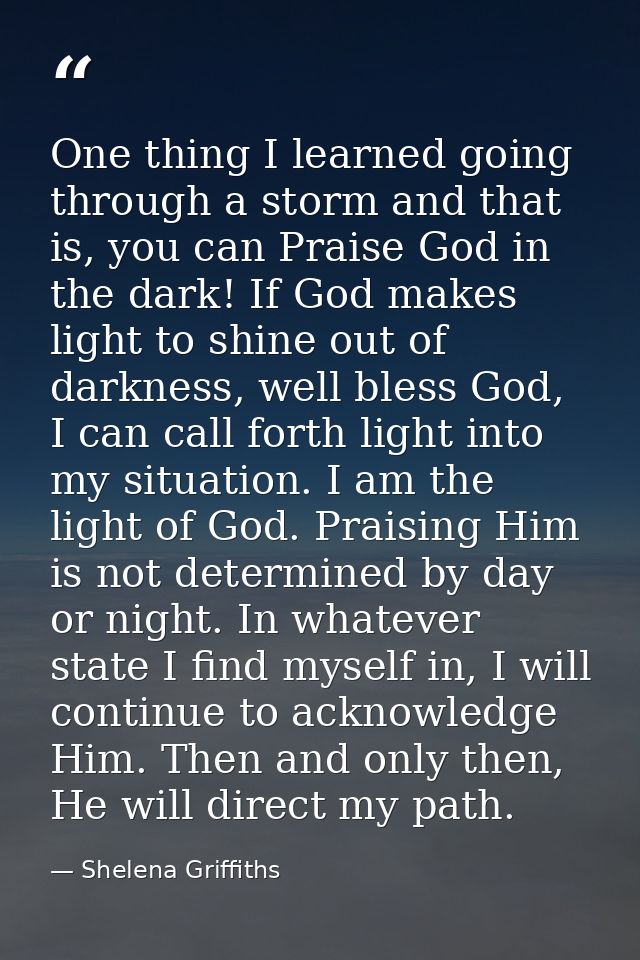 One thing I learned going through a storm and that is, you can Praise God in the dark! If God makes light to shine out o — Shelena Griffiths