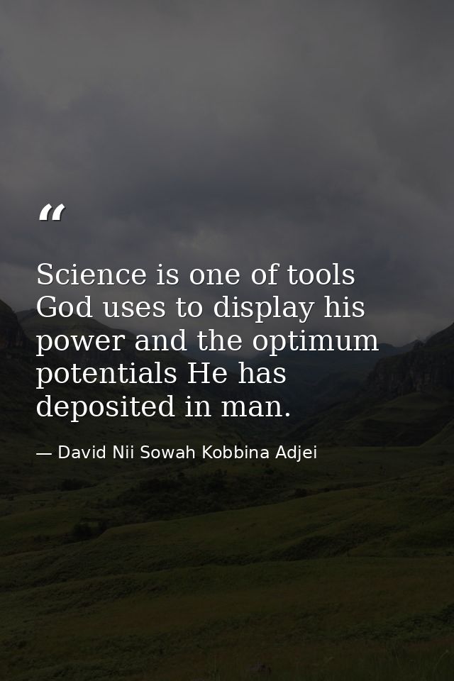 Science is one of tools God uses to display his power and the optimum potentials He has deposited in man. — David Nii Sowah Kobbina Adjei