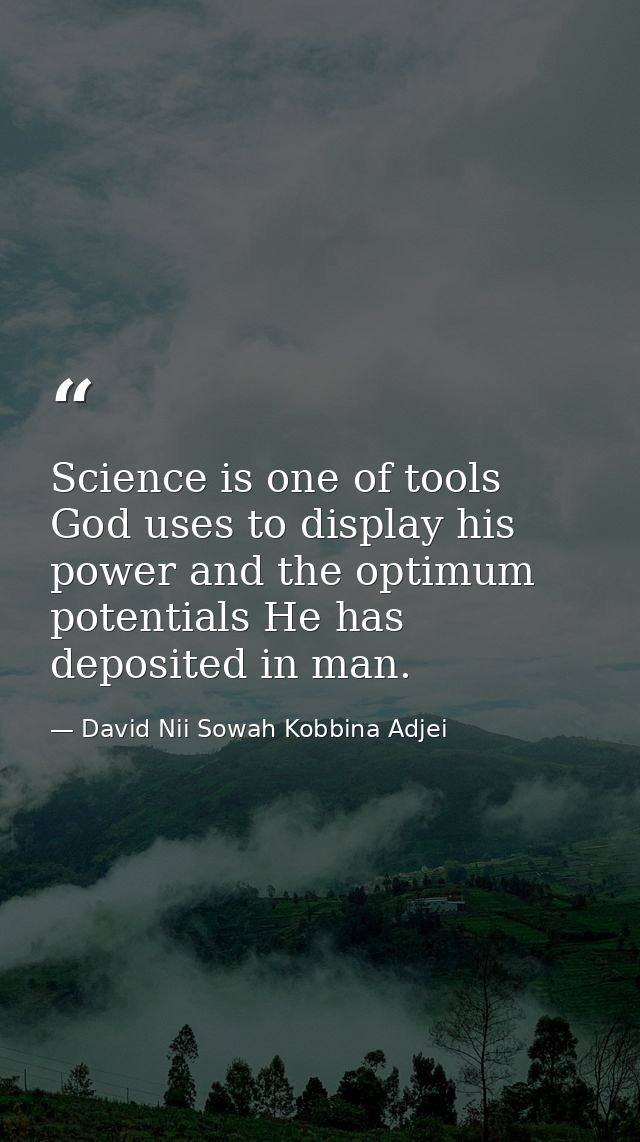 Science is one of tools God uses to display his power and the optimum potentials He has deposited in man. — David Nii Sowah Kobbina Adjei