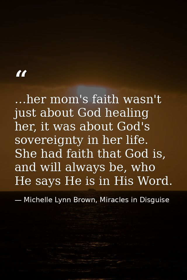 …her mom's faith wasn't just about God healing her, it was about God's sovereignty in her life. She had faith that God i — Michelle Lynn Brown, Miracles in Disguise