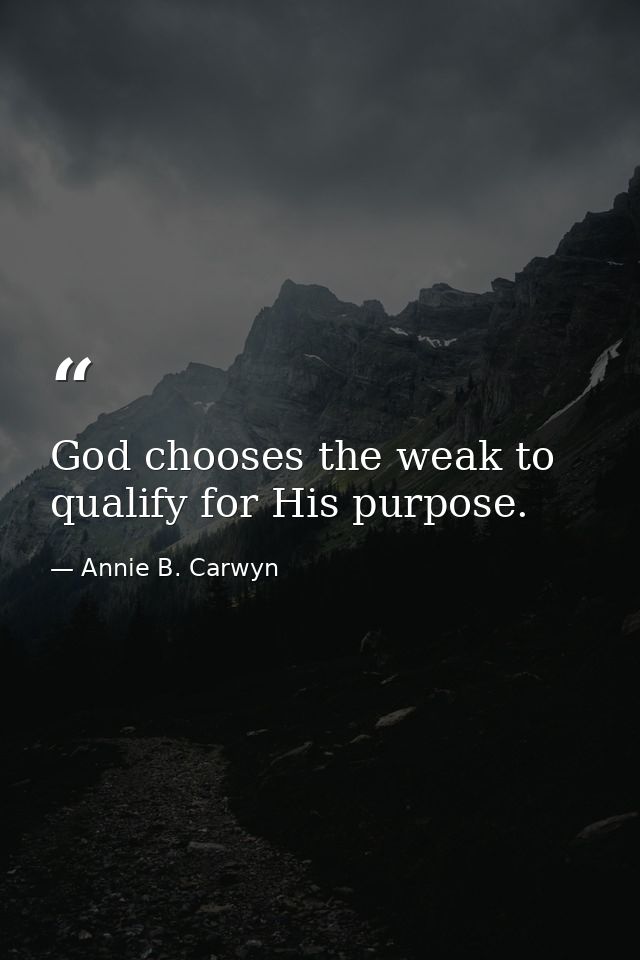 God chooses the weak to qualify for His purpose. — Annie B. Carwyn