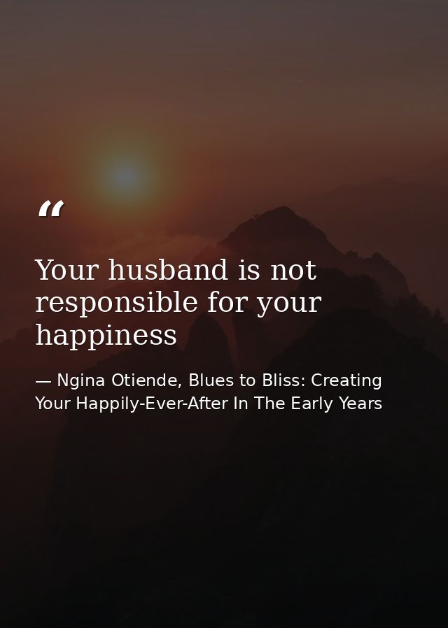 Your husband is not responsible for your happiness — Ngina Otiende, Blues to Bliss: Creating Your Happily-Ever-After In The Early Years