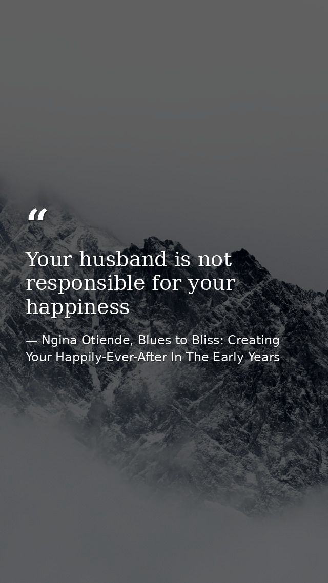 Your husband is not responsible for your happiness — Ngina Otiende, Blues to Bliss: Creating Your Happily-Ever-After In The Early Years