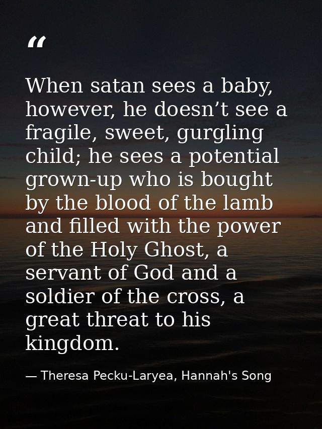 When satan sees a baby, however, he doesn’t see a fragile, sweet, gurgling child; he sees a potential grown-up who is bo — Theresa Pecku-Laryea, Hannah's Song
