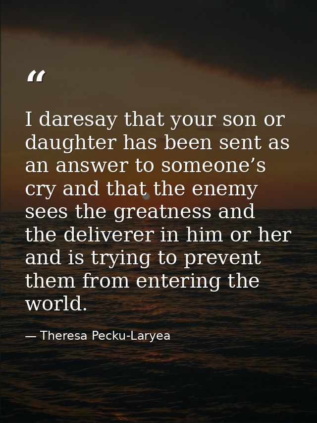 I daresay that your son or daughter has been sent as an answer to someone’s cry and that the enemy sees the greatness an — Theresa Pecku-Laryea