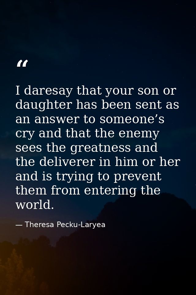 I daresay that your son or daughter has been sent as an answer to someone’s cry and that the enemy sees the greatness an — Theresa Pecku-Laryea