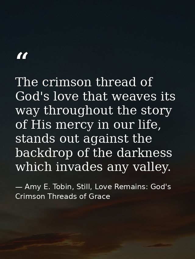 The crimson thread of God's love that weaves its way throughout the story of His mercy in our life, stands out against t — Amy E. Tobin, Still, Love Remains: God's Crimson Threads of Grace