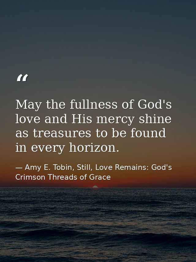 May the fullness of God's love and His mercy shine as treasures to be found in every horizon. — Amy E. Tobin, Still, Love Remains: God's Crimson Threads of Grace