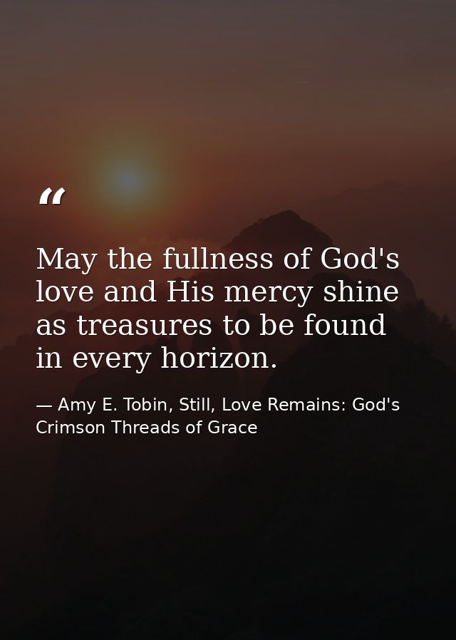 May the fullness of God's love and His mercy shine as treasures to be found in every horizon. — Amy E. Tobin, Still, Love Remains: God's Crimson Threads of Grace