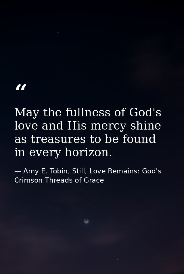 May the fullness of God's love and His mercy shine as treasures to be found in every horizon. — Amy E. Tobin, Still, Love Remains: God's Crimson Threads of Grace