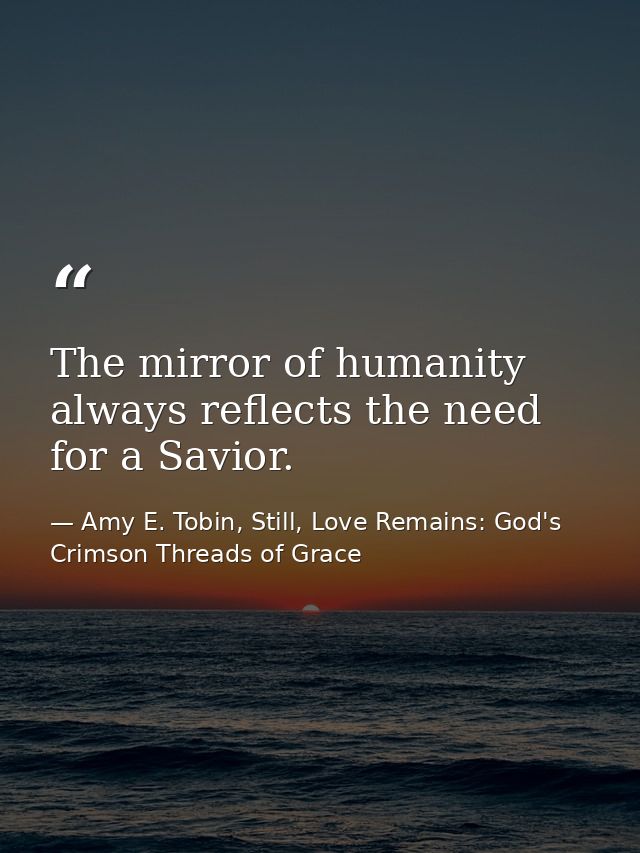 The mirror of humanity always reflects the need for a Savior. — Amy E. Tobin, Still, Love Remains: God's Crimson Threads of Grace
