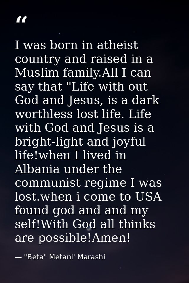 I was born in atheist country and raised in a Muslim family.All I can say that "Life with out God and Jesus, is a dark w — "Beta" Metani' Marashi