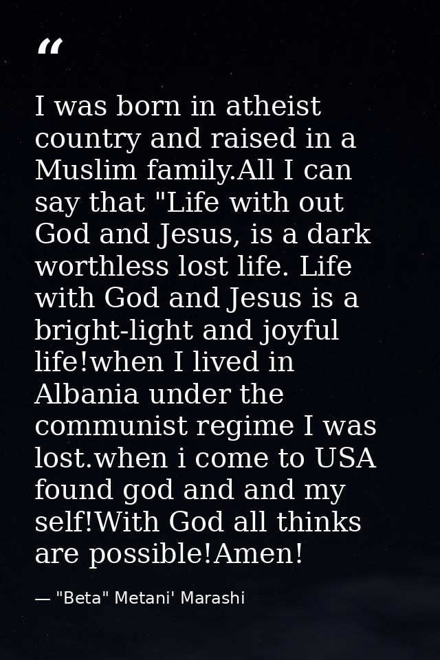 I was born in atheist country and raised in a Muslim family.All I can say that "Life with out God and Jesus, is a dark w — "Beta" Metani' Marashi