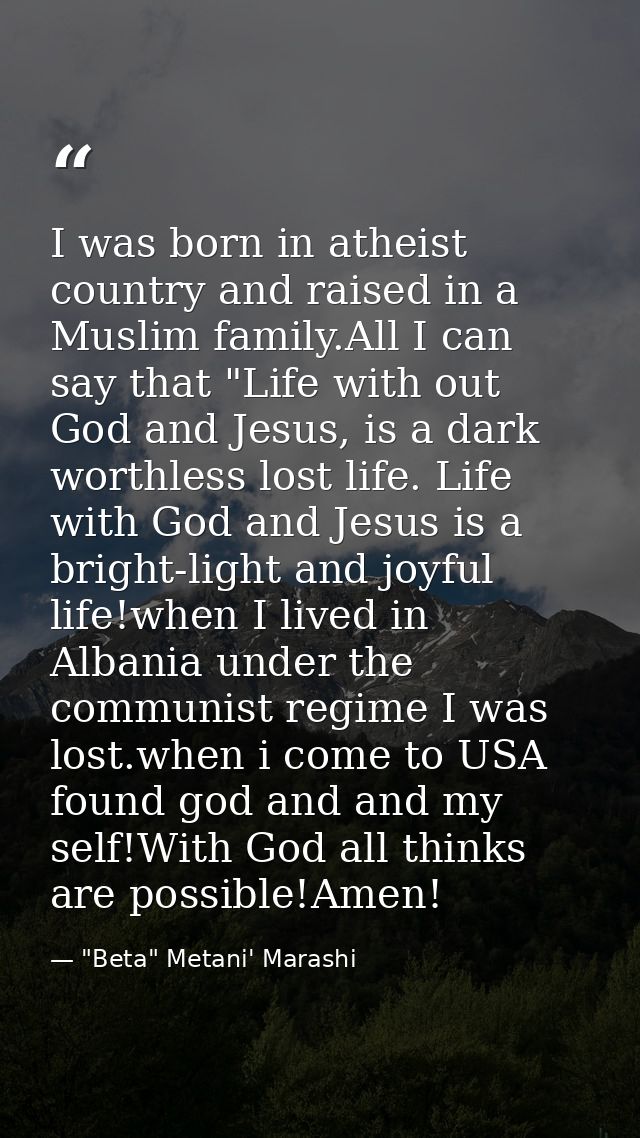 I was born in atheist country and raised in a Muslim family.All I can say that "Life with out God and Jesus, is a dark w — "Beta" Metani' Marashi