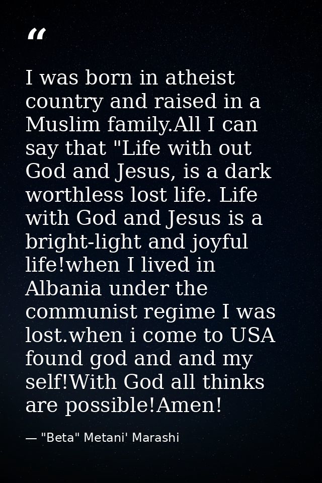 I was born in atheist country and raised in a Muslim family.All I can say that "Life with out God and Jesus, is a dark w — "Beta" Metani' Marashi