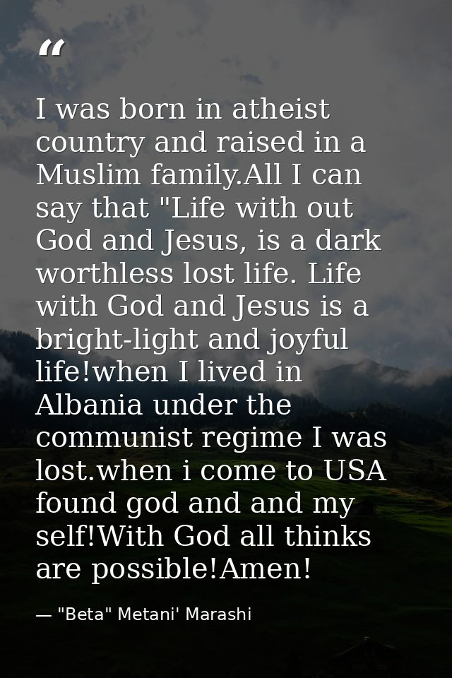 I was born in atheist country and raised in a Muslim family.All I can say that "Life with out God and Jesus, is a dark w — "Beta" Metani' Marashi