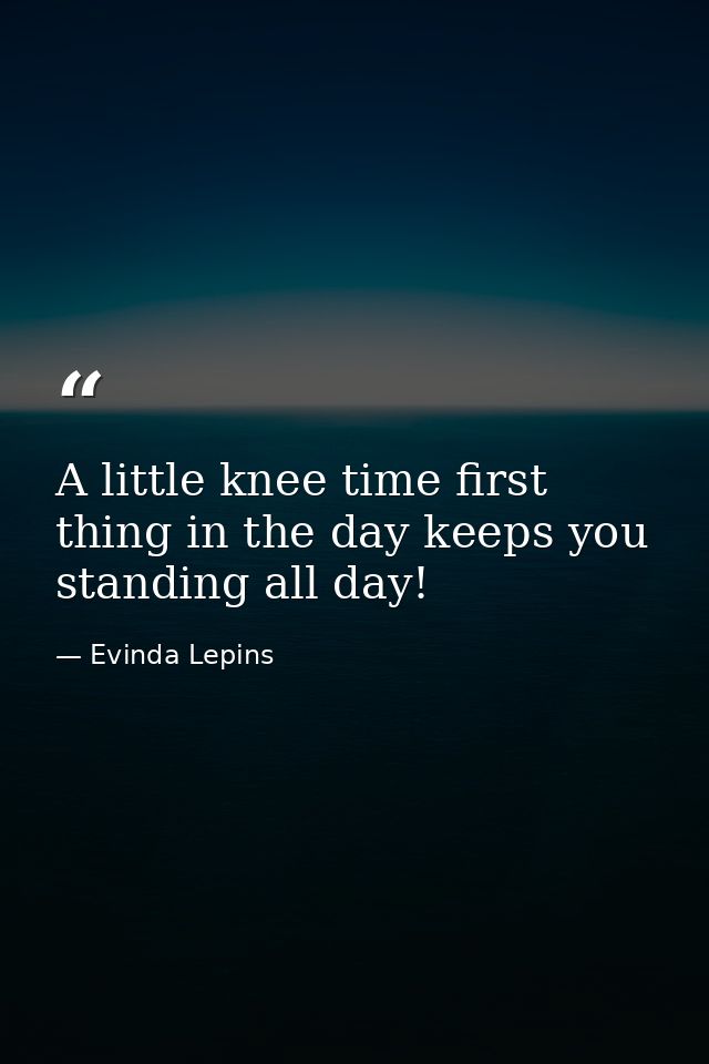 A little knee time first thing in the day keeps you standing all day! — Evinda Lepins