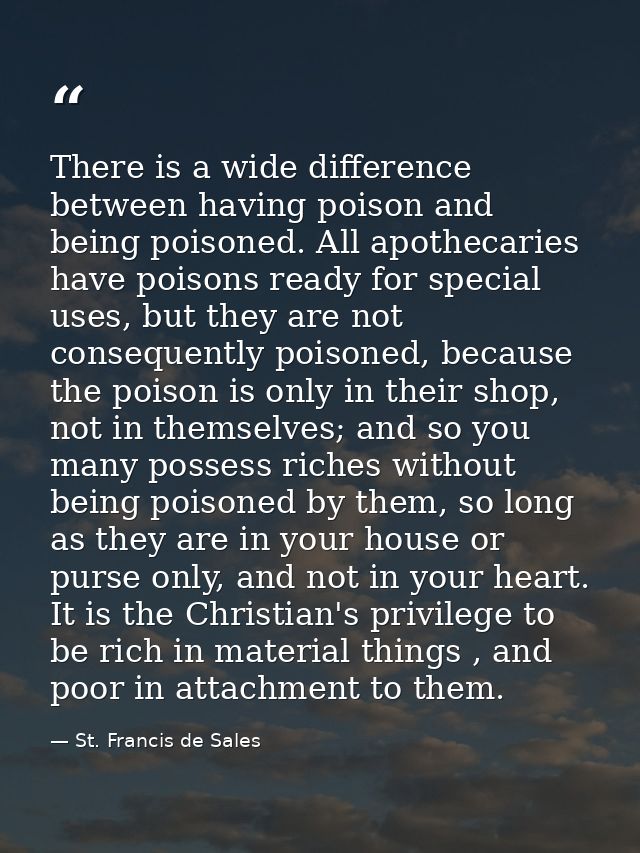 There is a wide difference between having poison and being poisoned. All apothecaries have poisons ready for special use — St. Francis de Sales