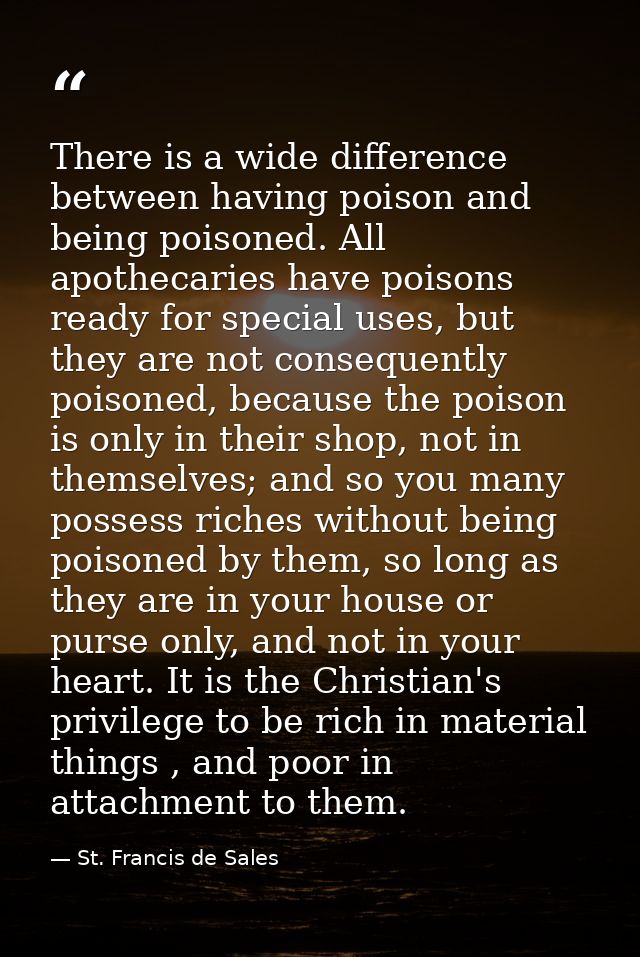 There is a wide difference between having poison and being poisoned. All apothecaries have poisons ready for special use — St. Francis de Sales