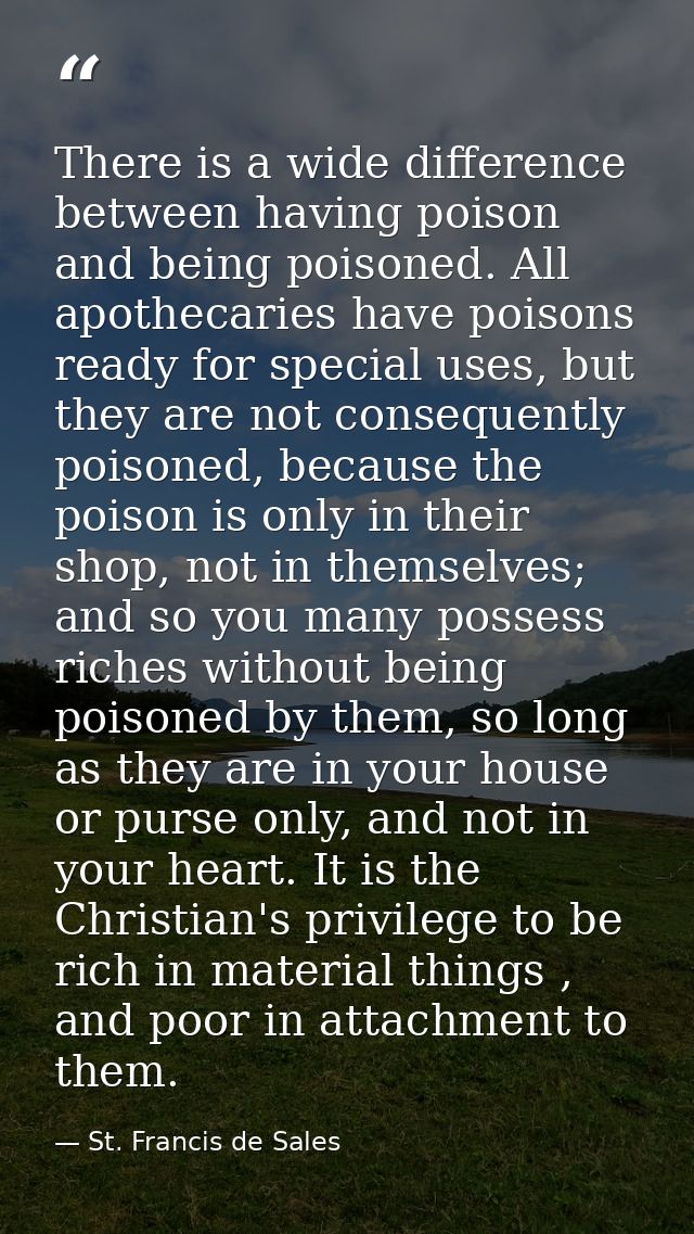 There is a wide difference between having poison and being poisoned. All apothecaries have poisons ready for special use — St. Francis de Sales
