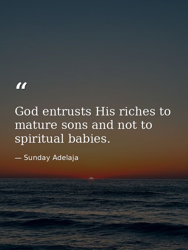 God entrusts His riches to mature sons and not to spiritual babies. — Sunday Adelaja