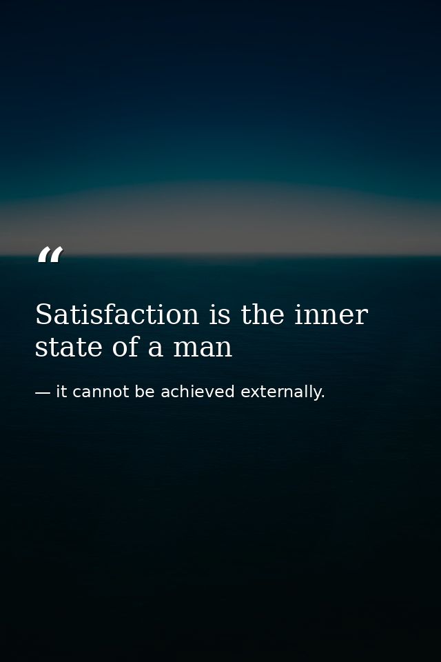 Satisfaction is the inner state of a man — it cannot be achieved externally.