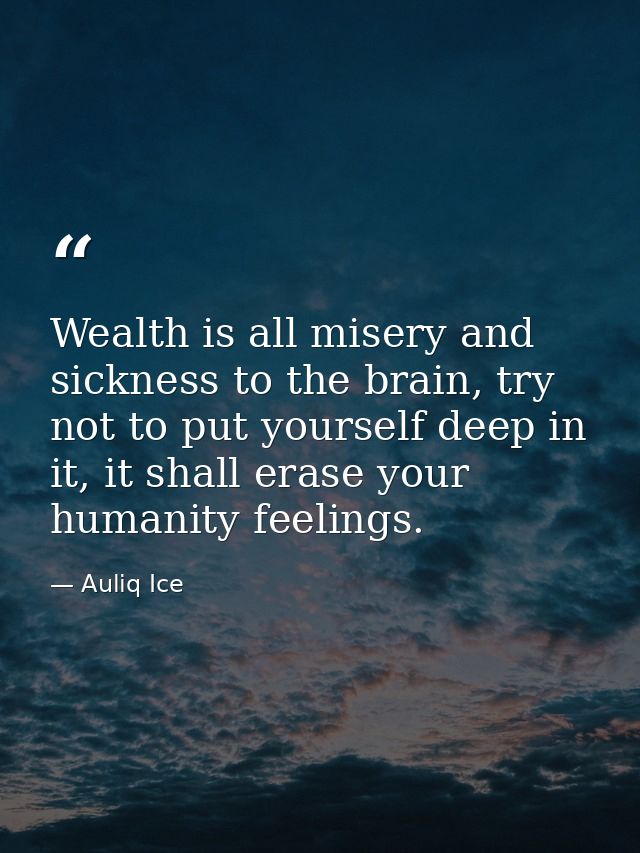 Wealth is all misery and sickness to the brain, try not to put yourself deep in it, it shall erase your humanity feeling — Auliq Ice