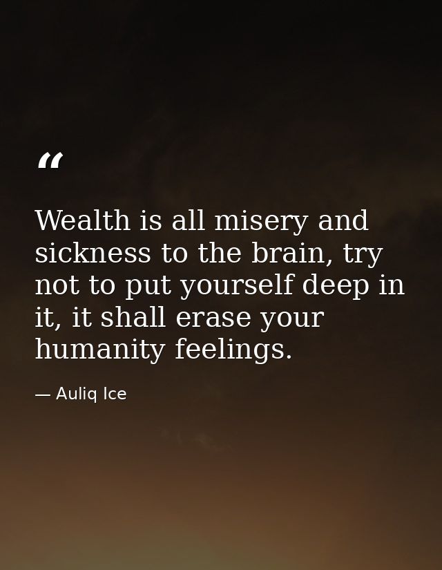 Wealth is all misery and sickness to the brain, try not to put yourself deep in it, it shall erase your humanity feeling — Auliq Ice