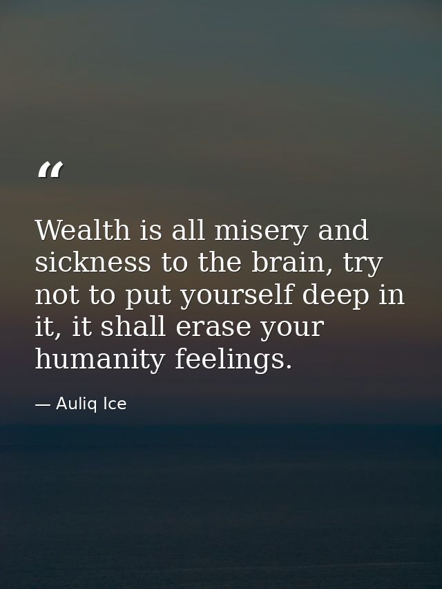 Wealth is all misery and sickness to the brain, try not to put yourself deep in it, it shall erase your humanity feeling — Auliq Ice