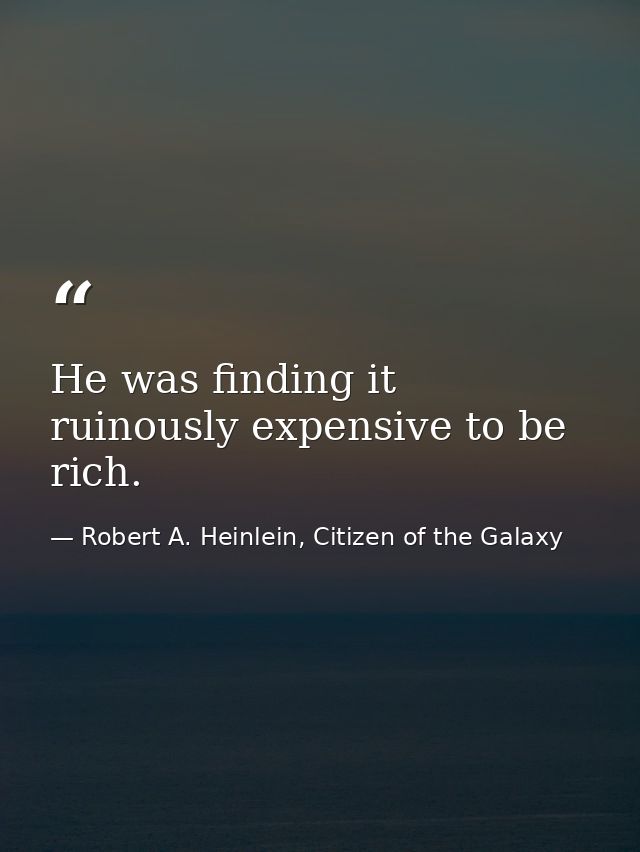 He was finding it ruinously expensive to be rich. — Robert A. Heinlein, Citizen of the Galaxy