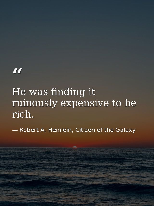 He was finding it ruinously expensive to be rich. — Robert A. Heinlein, Citizen of the Galaxy