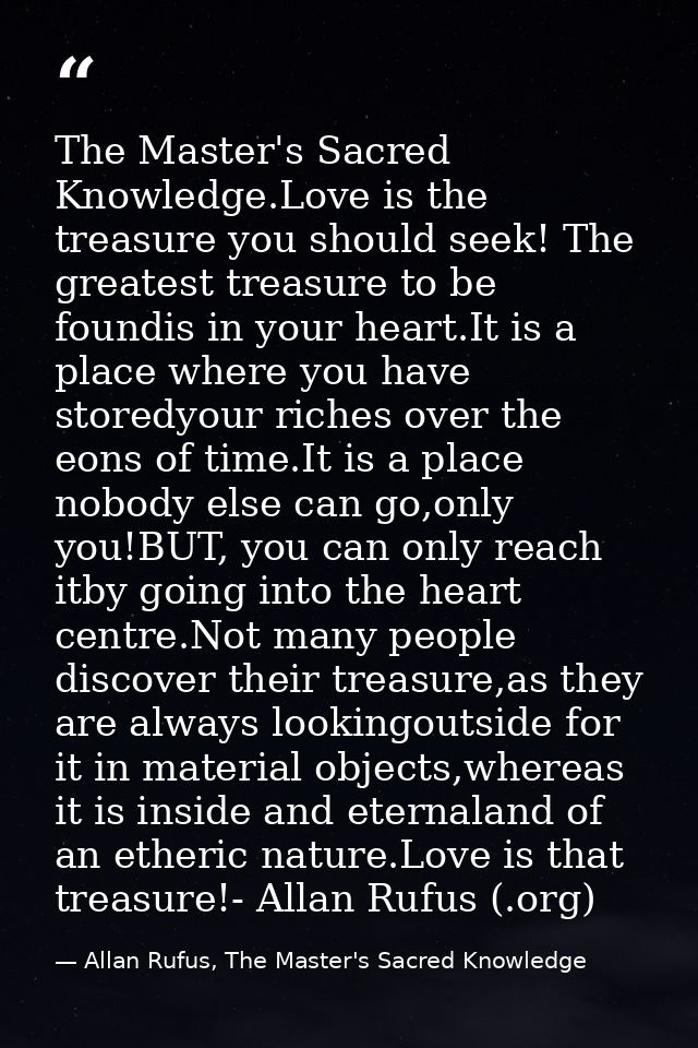 The Master's Sacred Knowledge.Love is the treasure you should seek! The greatest treasure to be foundis in your heart.It — Allan Rufus, The Master's Sacred Knowledge