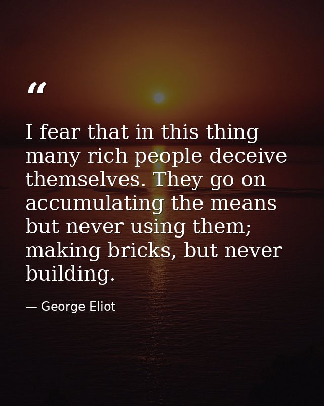I fear that in this thing many rich people deceive themselves. They go on accumulating the means but never using them; m — George Eliot