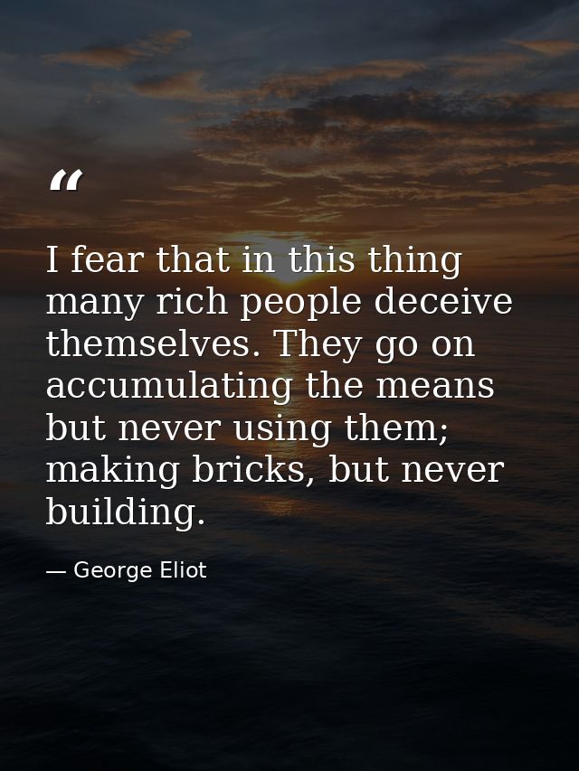 I fear that in this thing many rich people deceive themselves. They go on accumulating the means but never using them; m — George Eliot