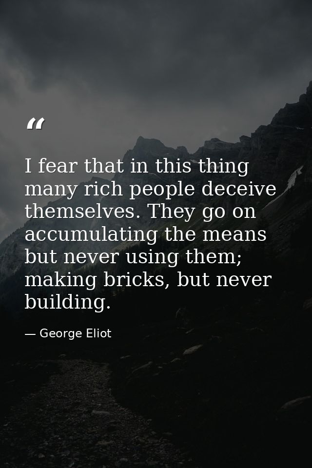 I fear that in this thing many rich people deceive themselves. They go on accumulating the means but never using them; m — George Eliot