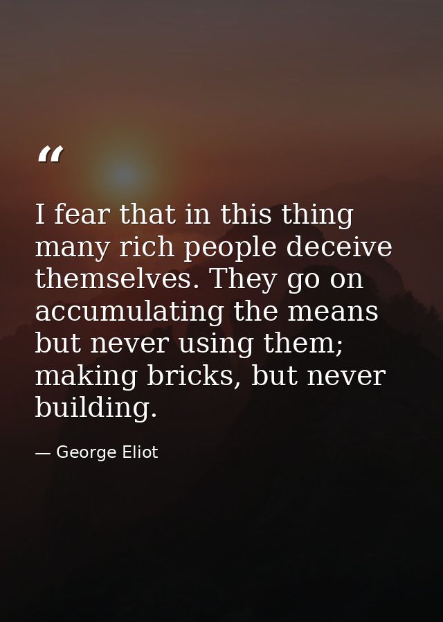 I fear that in this thing many rich people deceive themselves. They go on accumulating the means but never using them; m — George Eliot