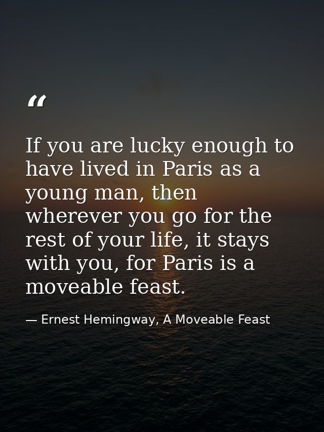 If you are lucky enough to have lived in Paris as a young man, then wherever you go for the rest of your life, it stays  — Ernest Hemingway, A Moveable Feast