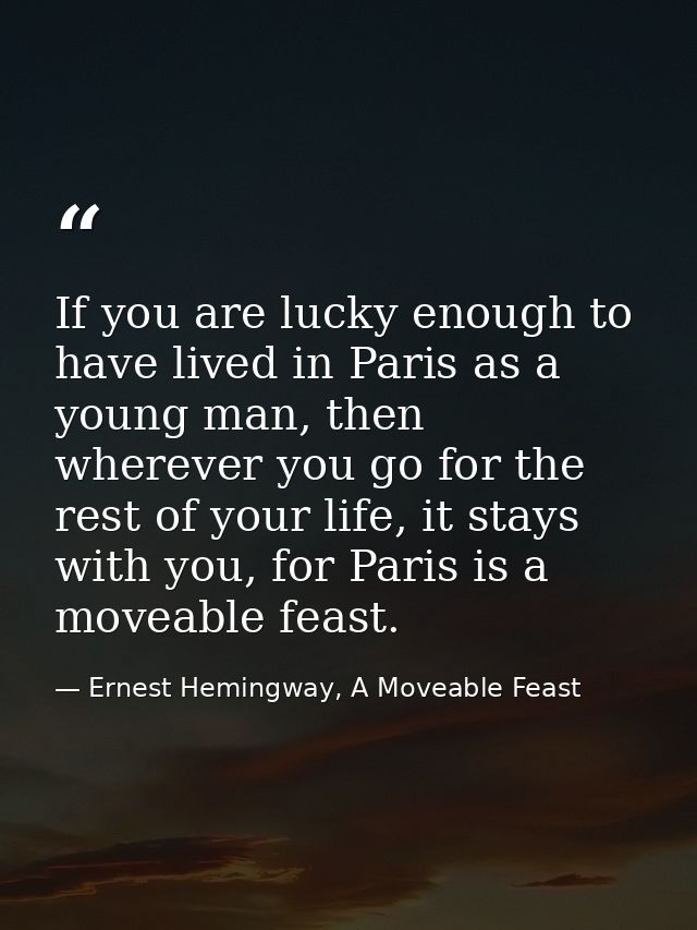 If you are lucky enough to have lived in Paris as a young man, then wherever you go for the rest of your life, it stays  — Ernest Hemingway, A Moveable Feast