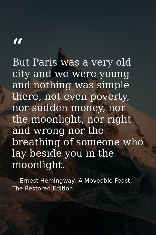 But Paris was a very old city and we were young and nothing was simple there, not even poverty, nor sudden money, nor th — Ernest Hemingway, A Moveable Feast: The Restored Edition