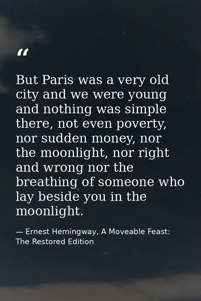 But Paris was a very old city and we were young and nothing was simple there, not even poverty, nor sudden money, nor th — Ernest Hemingway, A Moveable Feast: The Restored Edition