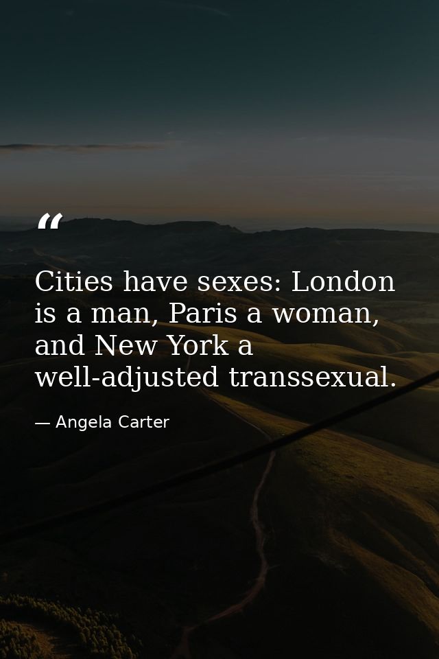 Cities have sexes: London is a man, Paris a woman, and New York a well-adjusted transsexual. — Angela Carter