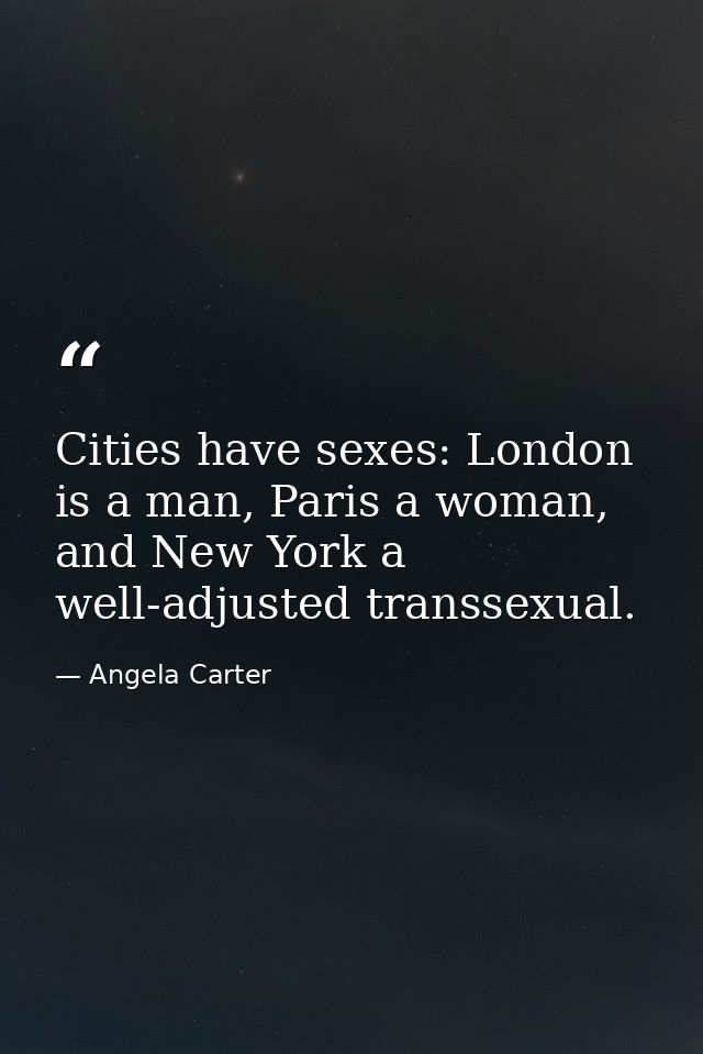 Cities have sexes: London is a man, Paris a woman, and New York a well-adjusted transsexual. — Angela Carter