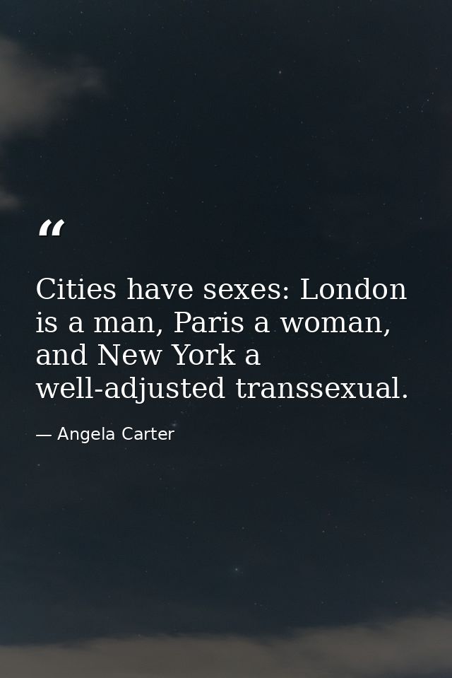 Cities have sexes: London is a man, Paris a woman, and New York a well-adjusted transsexual. — Angela Carter